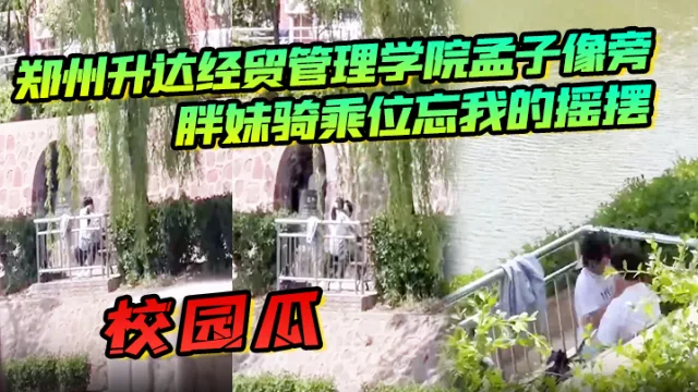 校园瓜！郑州升达经贸管理学院孟子像旁，胖妹骑乘位忘我的摇摆，丝毫不顾及路人的眼光