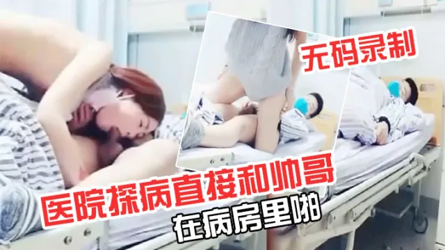 【极品超级漂亮完美】无码录制零零后要上天了医院探病直接和帅哥在病房里啪