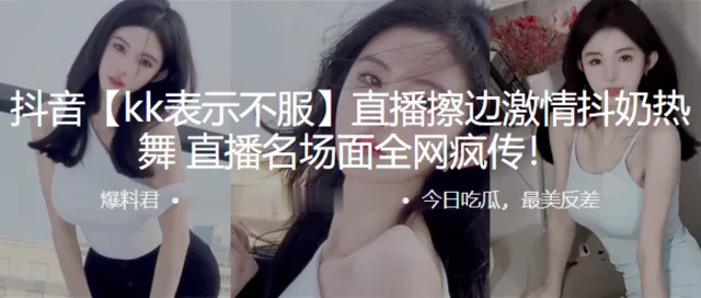 抖音直.播擦边激.情抖.奶热.舞，直播.名场面全.网疯传！