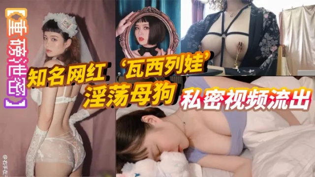 【重磅泄密】知名网红‘瓦西列娃’淫荡母狗私密视频流出。