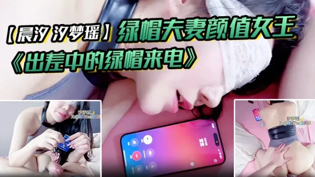 绿帽夫妻颜值女王【晨汐 汐梦瑶】最新作品 《出差中的绿帽来电》