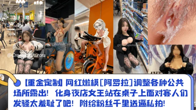 【重金定制】网红嫩模[阿罗拉]调整各种公共场所露出！化身夜店女王站在桌子上面对客人们发骚太羞耻了吧！附给粉丝千里送逼私拍！