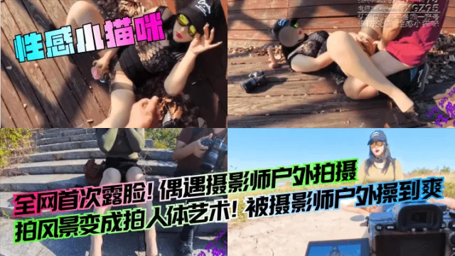【性感小猫咪】全网首次露脸！偶遇摄影师户外拍摄，拍风景变成拍人体艺术！被摄影师户外操到爽！
