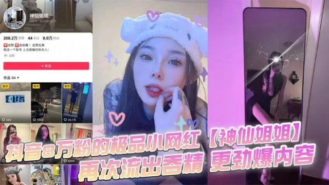 抖音8万粉的极品小网红【神仙姐姐】，自上次曝光出此女神不雅视频之后，再次流出吞精 更劲爆内容，只要钱给的够还能线下1V1！