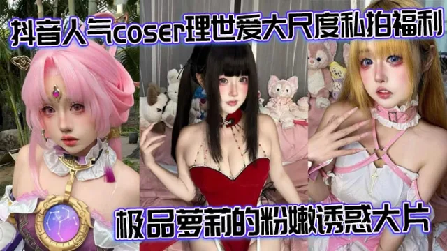 抖音人气coser理世爱大尺度私拍福利 极品萝莉的粉嫩诱惑大片