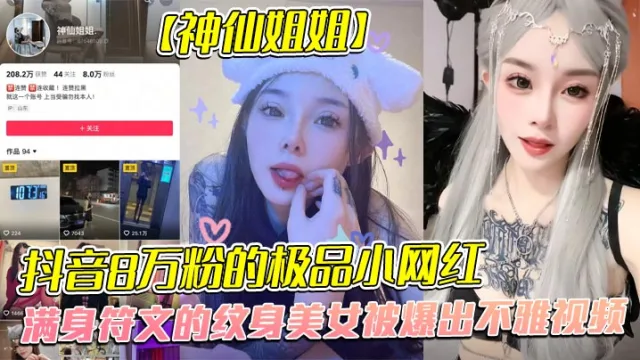 全网首发，抖音8万粉的极品小网红【神仙姐姐】，满身符文的纹身美女被爆出不雅视频，有男朋友却被金主保养，表面御姐背后是金主的母狗，被调教的很乖