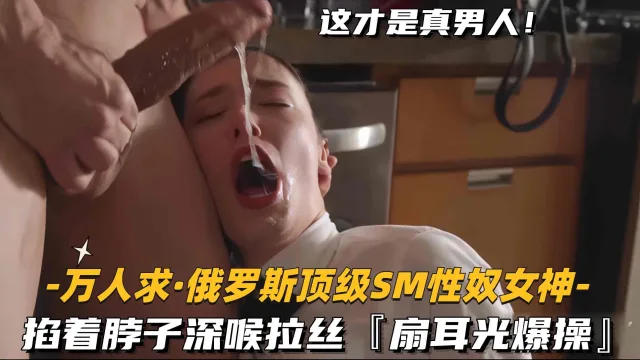 【万人求-俄罗斯顶级SM性奴女神】掐着脖子深喉拉丝，扇耳光爆操