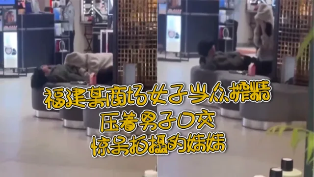 福.建某.商场女.子当.众榨.精，压着.男子.口交，惊.呆拍摄.的妹.妹