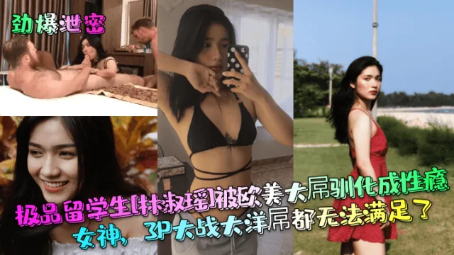 【劲爆泄密】极品留学生[林淑瑶]被欧美大屌驯化成性瘾女神，3P大战大洋屌都无法满足了！