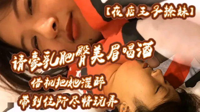 【夜店王子撩妹】请豪乳肥臀美眉喝酒借机把她灌醉带到住所内射乳射尽情玩弄中途醒了还有对话