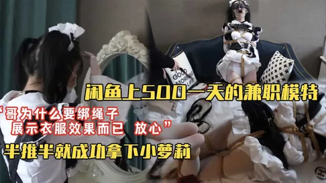 【套路调教】闲鱼上500块一天找的淘宝模特兼职_“哥为什么要绑上绳子？”“为了展示衣服效果你放心我不会干嘛的”_半推半就成功拿下小萝莉