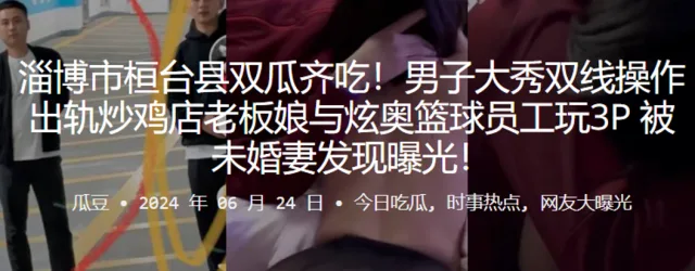 淄博市桓台县双瓜齐吃！男子大秀双线操作出轨炒鸡店老板娘与炫奥篮球员工玩3P，被u婚妻发现曝光！