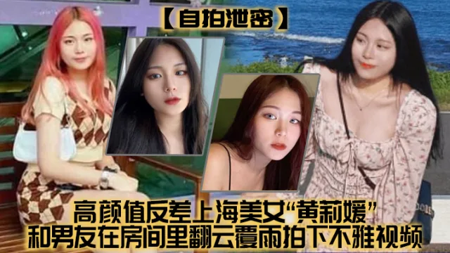 【自拍泄密】高颜值反差上海美女“黄莉媛”和男友在房间里翻云覆雨拍下不雅视频，没想到居然不慎外流了！！！