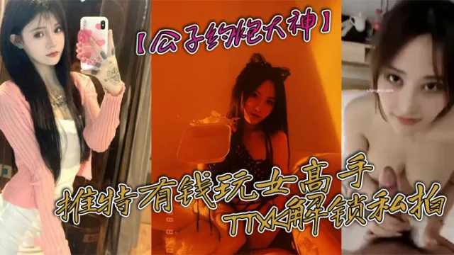【公子约炮大神】推特有钱玩女高手TTXK解锁私拍，专注玩肏极品高端露脸外围女模，票子到位秒变母狗
