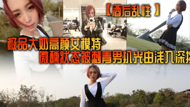 【酒后乱性】极品大奶高颜女模特，微醺状态被刺青男扒光由浅入深挑逗啪啪，无套多个体位美女来感觉
