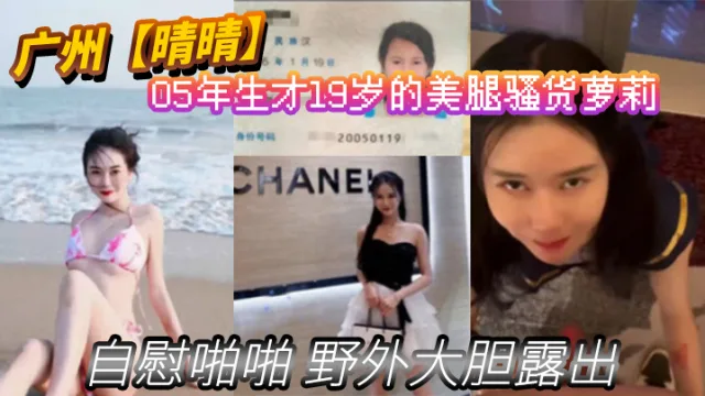 广州【晴晴】05年生才19岁的美腿骚货萝莉【身份证为证】没想到00后已经玩的这么开 嗨了！自慰啪啪 野外大胆露出