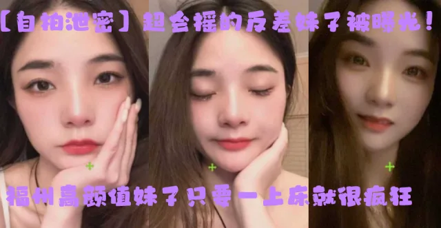 【自拍泄密】超会摇的反差妹子被曝光！福州高颜值妹子只要一上床就很疯狂，上位主动摇臀很激烈！