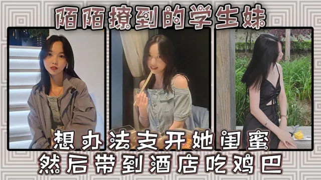 陌陌撩到的学生妹 请她跟同学出来吃一餐 想办法支开她闺蜜 然后带到酒店吃鸡巴