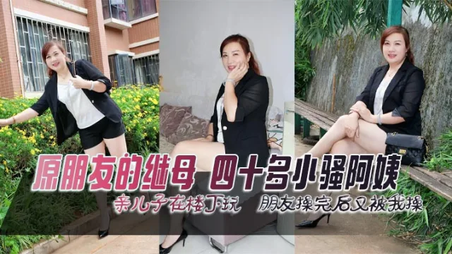 原朋友的继母，四十多小骚阿姨，亲儿子在楼下玩，朋友操完后又被我操