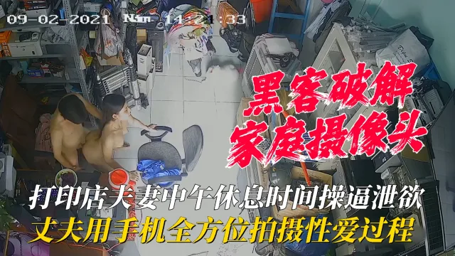 【家庭摄像头】打印店夫妻中午休息时间操逼泄欲，丈夫用手机全方位拍摄性爱过程！