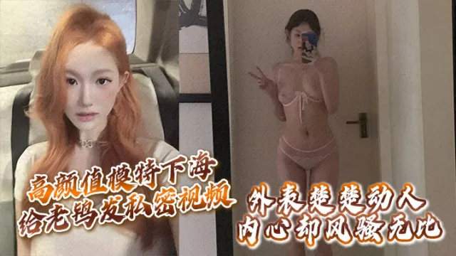 高颜值模特下海给老鸨发私密视频让她来拉皮条，没想到意外流出，外表楚楚动人，内心却风骚无比！