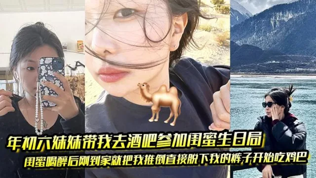 年c六妹妹带我去酒吧参加闺蜜生日局 闺蜜喝醉后刚到家就把我推倒直接脱下我的裤子开始吃鸡巴