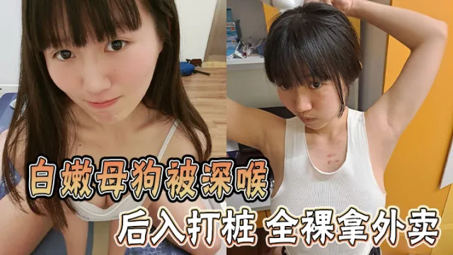 白嫩母狗被深喉 后入打桩 全裸拿外卖