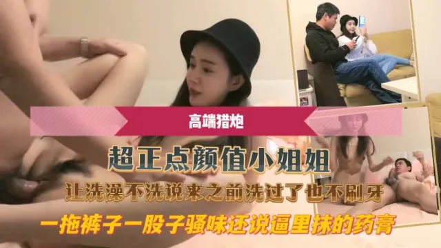 超正点颜值小姐姐让洗澡不洗说来之前洗过了也不刷牙一拖裤子一股子骚味还说逼里抹的药膏