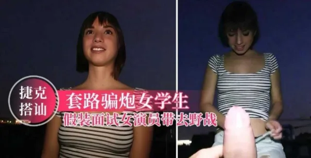【捷克搭讪】套路骗炮女学生，假装面试女演员带去野战