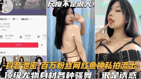 【网红泄密】百万粉丝网红鱼神私拍流出顶级尤物身材各种骚舞