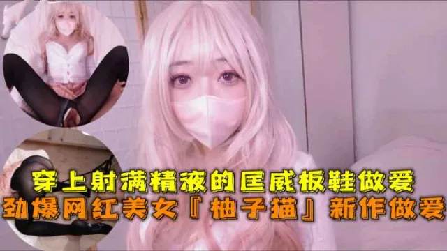 劲爆网红美女『柚子猫』四月OF原版新作穿上射满精液的匡威板鞋高潮做爱