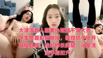 大波浪新人甜美小姐姐下海大秀，学生情趣制服脱掉，揉捏奶子张开双腿自摸，抬起修长美腿，浴室洗澡手指扣穴