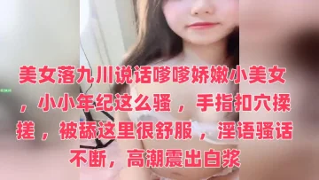 美女落九川说话嗲嗲娇嫩小美女 ，小小年纪这么骚 ，手指扣穴揉搓 ，被舔这里很舒服 ，淫语骚话不断，高潮震出白浆