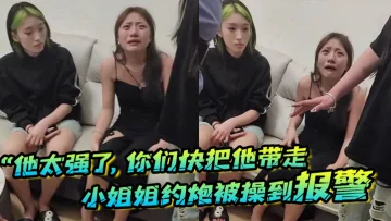 他太强了你们快把他带走小姐姐约炮被操到报警梨花带雨的向警察讲述