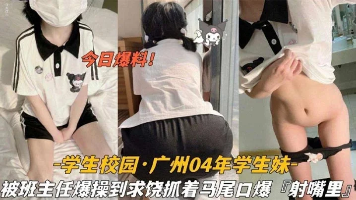 今日爆料学生校园_广州04年学生妹被班主任爆操到求饶抓着双马尾口爆射嘴里