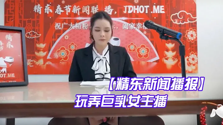 【精东新闻播报】 玩弄巨乳女主播