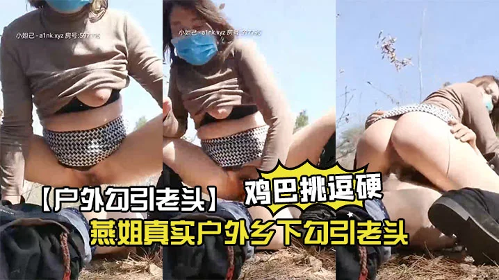 【户外勾引老头】燕姐真实户外乡下勾引老头一起上山在他面前玩跳蛋居然把老头鸡巴挑逗硬了口一口女上位坐他真怕老头兴奋过度死掉