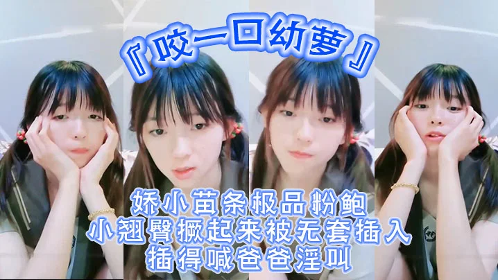 超嫩青春小萝莉『咬一口幼萝』娇小苗条极品粉鲍小翘臀撅起来被无套插入插得喊爸爸淫叫