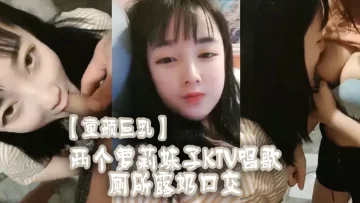 【童颜巨乳】两个萝莉妹子KTV唱歌厕所露奶口交