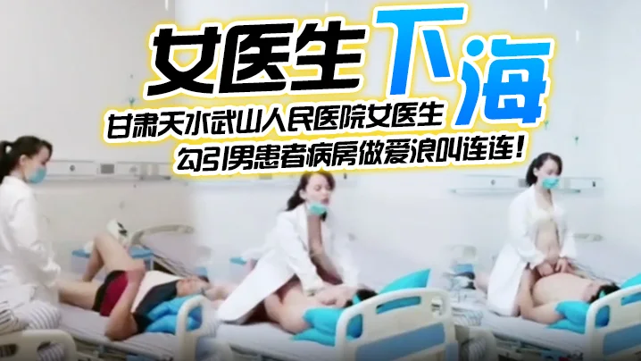 【女医生下海】甘肃天水武山人民医院女医生，紧跟潮流下海直播，勾引男患者病房做爱浪叫连连！