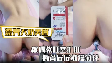 【漂亮大奶美眉】身材丰满 被调教肛塞扩肛 撅著屁屁被爆菊花 屁眼都操肿了 中途受不了