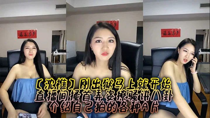 【沈樵】刚出狱马上就开始，直播间搔首弄姿撩骚讲八卦，介绍自己拍的各种A片