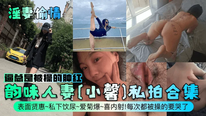 【淫妻偷情】韵味人妻[小馨]私拍合集！表面贤惠~私下饮尿~爱菊爆~喜内射！每次都被操的要哭了，逼总是被操的肿红！