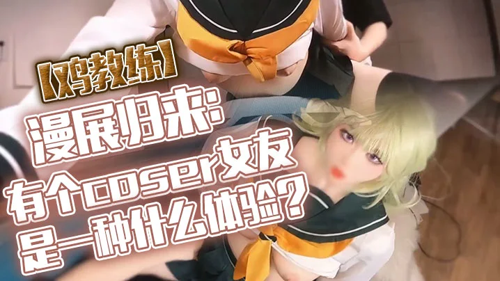 【鸡教练】漫展归来：有个coser女友是一种什么体验？她趁着cos全套装扮主动挑逗我，甜蜜日常直至XXOO干了个爽。