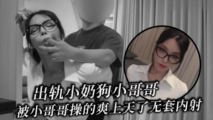 出轨小奶狗小哥哥，年轻体力就是好，被小哥哥操的爽上天了 无套内射