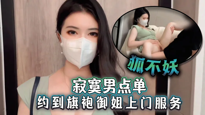 【狐不妖】寂寞男点单约到旗袍御姐上门服务，刚进门就帮主人吃起巨根，撕开无套肉丝插入，激情啪啪