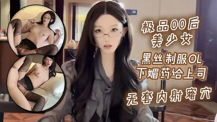 极品00后美少女_黑丝制服ol下媚药给上司._无套内射蜜穴