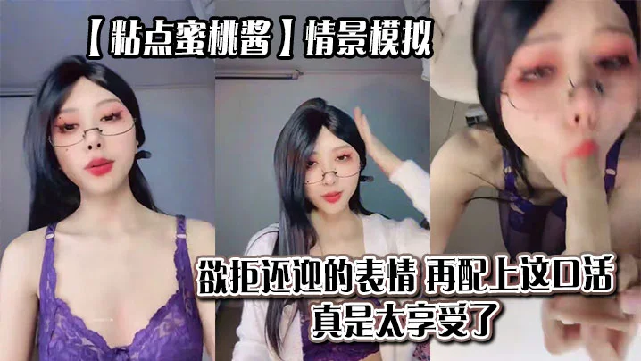 【粘点蜜桃酱】情景模拟，欲拒还迎的表情，再配上这口活，真是太享受了_