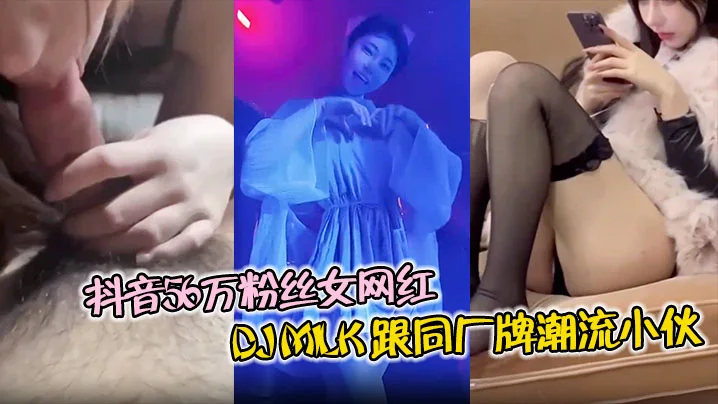 抖音56万粉丝女网红 DJ Milk 跟同厂牌潮流小伙4P视频流出 一边被操还一边问你射了没