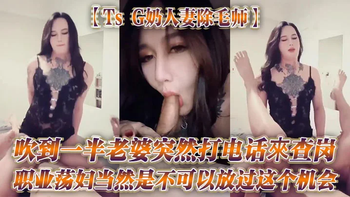 【Ts G奶人妻除毛师】吹到一半老婆突然打电话來查岗，职业荡妇当然是不可以放过这个机会